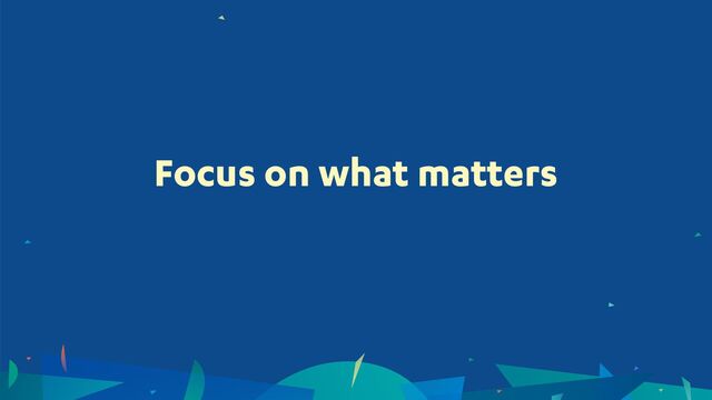 Focus on what matters
