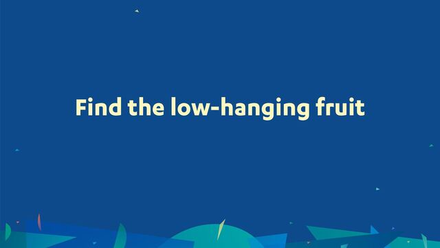 Find the low-hanging fruit
