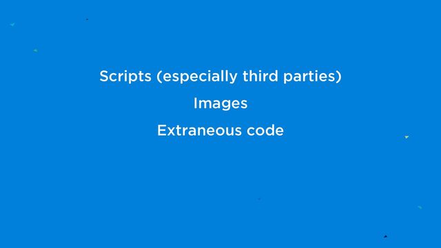 Scripts (especially third parties)
Images
Extraneous code
