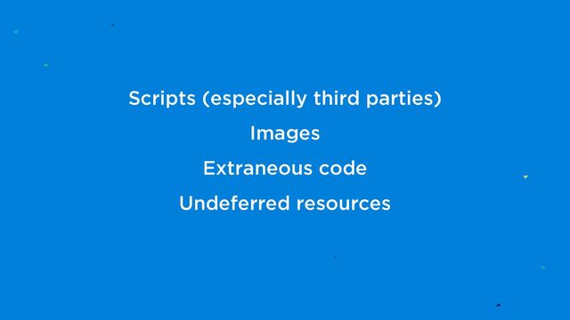 Scripts (especially third parties)
Images
Extraneous code
Undeferred resources

