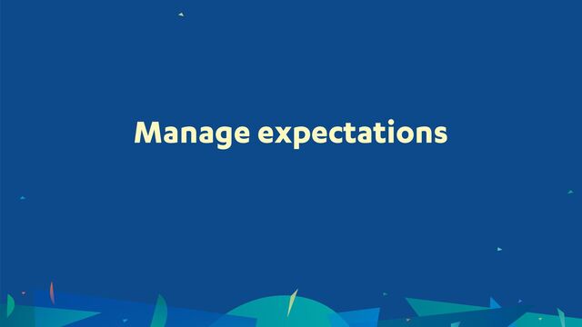 Manage expectations
