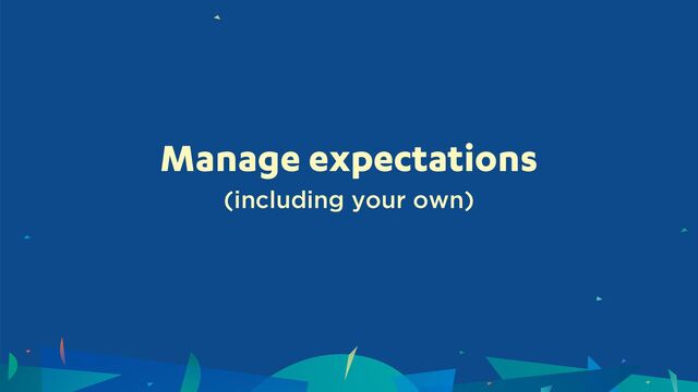 Manage expectations
(including your own)
