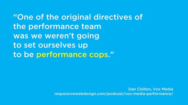 “One of the original directives of
the performance team
was we weren’t going
to set ourselves up
to be performance cops.”
Dan Chilton, Vox Media
responsivewebdesign.com/podcast/vox-media-performance/
