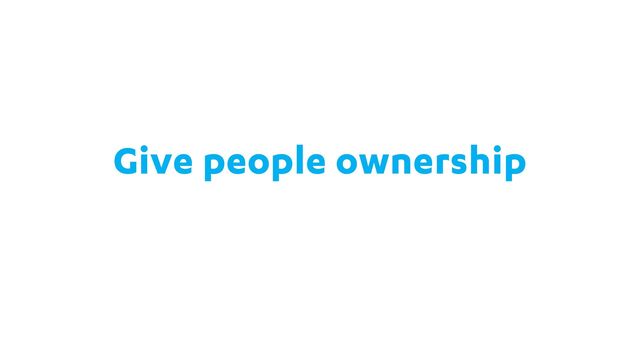 Give people ownership
