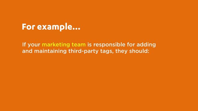 If your marketing team is responsible for adding
and maintaining third-party tags, they should:
For example…
