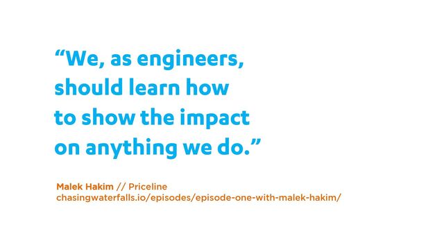 “We, as engineers,
should learn how
to show the impact
on anything we do.”
Malek Hakim // Priceline
chasingwaterfalls.io/episodes/episode-one-with-malek-hakim/
