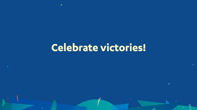 Celebrate victories!
