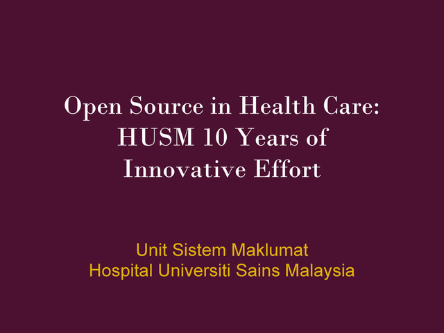 Open Source in Health Care:
HUSM 10 Years of
Innovative Effort
Unit Sistem Maklumat
Hospital Universiti Sains Malaysia
