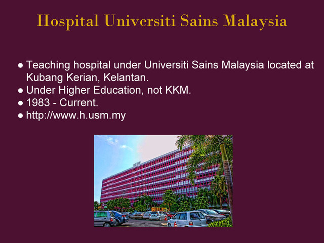 Hospital Universiti Sains Malaysia
● Teaching hospital under Universiti Sains Malaysia located at
Kubang Kerian, Kelantan.
● Under Higher Education, not KKM.
● 1983 - Current.
● http://www.h.usm.my
