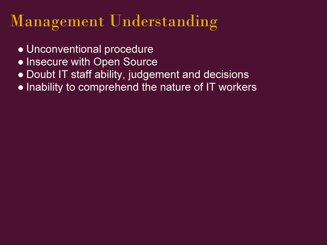 Management Understanding
● Unconventional procedure
● Insecure with Open Source
● Doubt IT staff ability, judgement and decisions
● Inability to comprehend the nature of IT workers
