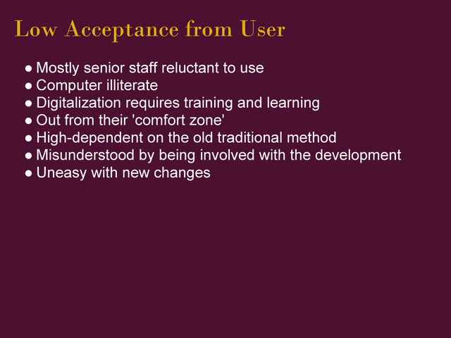 Low Acceptance from User
● Mostly senior staff reluctant to use
● Computer illiterate
● Digitalization requires training and learning
● Out from their 'comfort zone'
● High-dependent on the old traditional method
● Misunderstood by being involved with the development
● Uneasy with new changes
