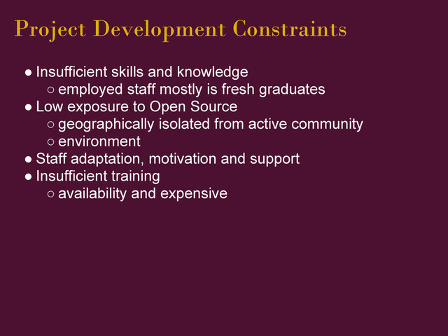 Project Development Constraints
● Insufficient skills and knowledge
○ employed staff mostly is fresh graduates
● Low exposure to Open Source
○ geographically isolated from active community
○ environment
● Staff adaptation, motivation and support
● Insufficient training
○ availability and expensive
