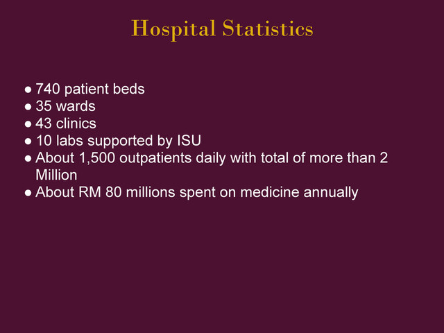 Hospital Statistics
● 740 patient beds
● 35 wards
● 43 clinics
● 10 labs supported by ISU
● About 1,500 outpatients daily with total of more than 2
Million
● About RM 80 millions spent on medicine annually
