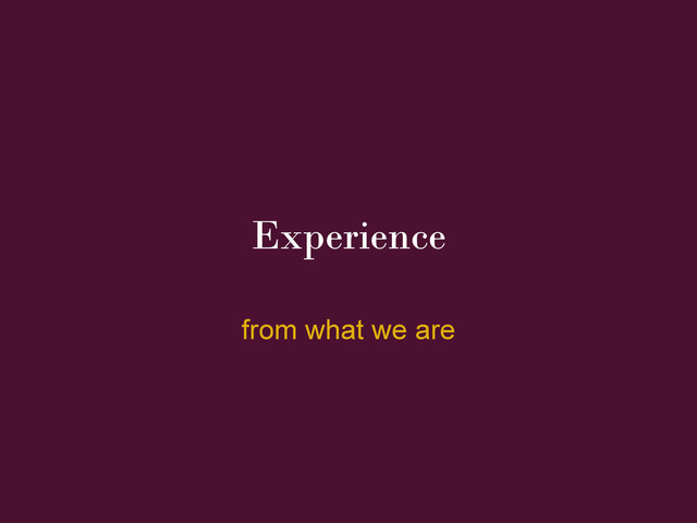 Experience
from what we are

