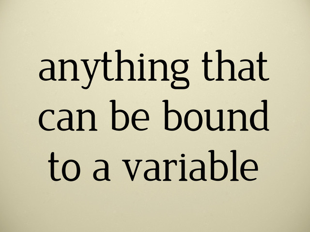 anything that
can be bound
to a variable
