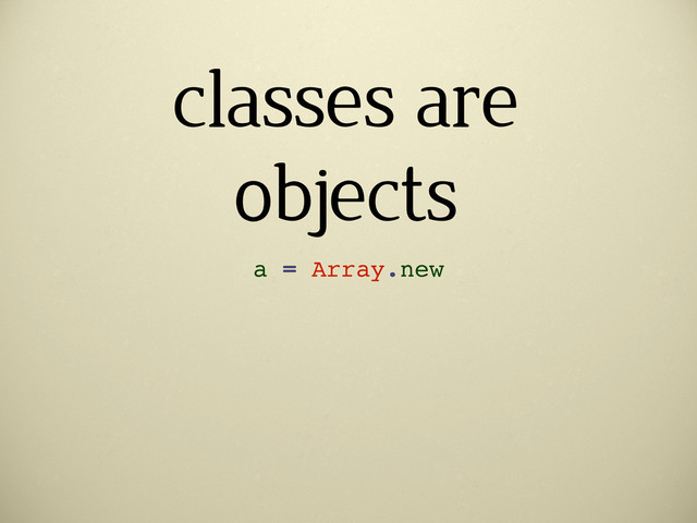 classes are
objects
a = Array.new
