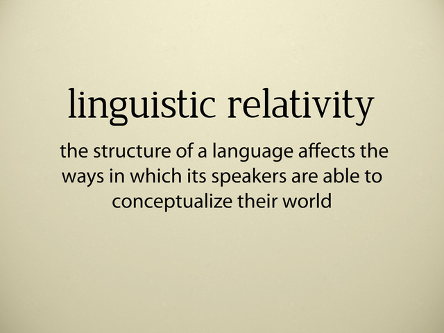 linguistic relativity
the structure of a language aﬀects the
ways in which its speakers are able to
conceptualize their world
