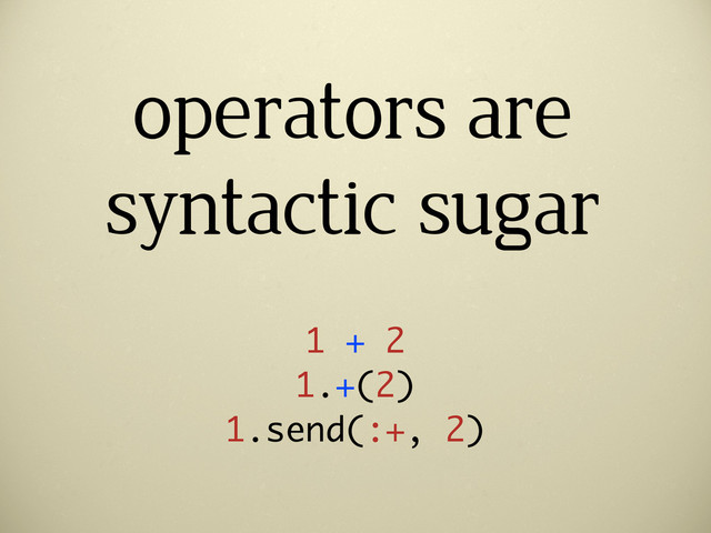 operators are
syntactic sugar
1 + 2
1.+(2)
1.send(:+, 2)
