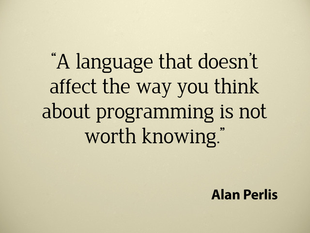 “A language that doesn’t
affect the way you think
about programming is not
worth knowing.”
Alan Perlis

