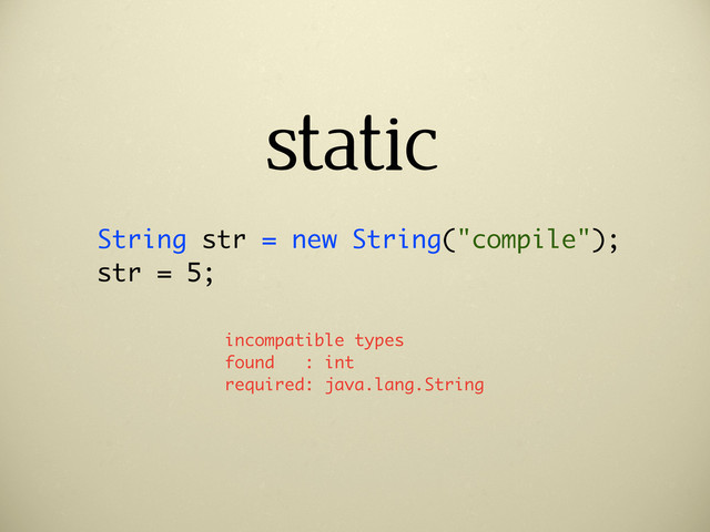 static
String str = new String("compile");
str = 5;
incompatible types
found : int
required: java.lang.String
