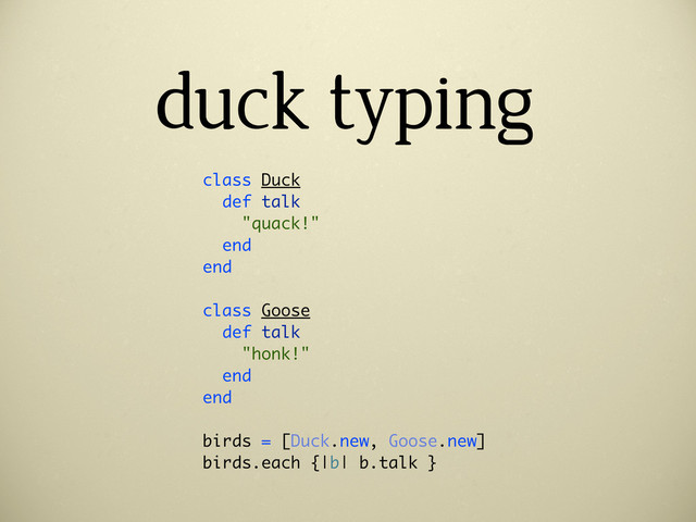 duck typing
class Duck
def talk
"quack!"
end
end
class Goose
def talk
"honk!"
end
end
birds = [Duck.new, Goose.new]
birds.each {|b| b.talk }
