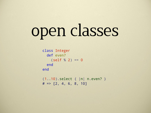 open classes
class Integer
def even?
(self % 2) == 0
end
end
(1..10).select { |n| n.even? }
# => [2, 4, 6, 8, 10]
