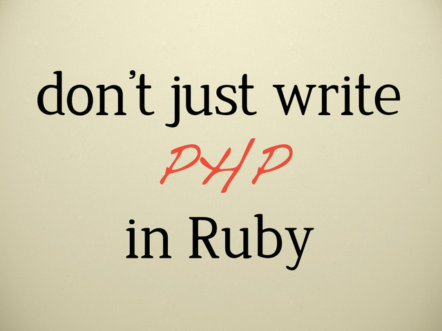 don’t just write
in Ruby
PHP
