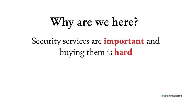 @ramimacisabird
Why are we here?
Security services are important and
buying them is hard
