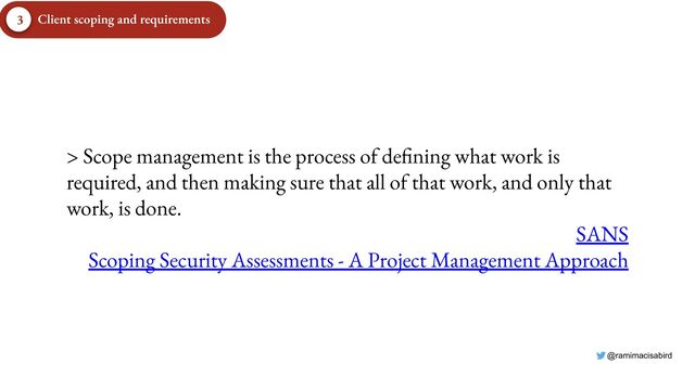 @ramimacisabird
Client scoping and requirements
3
> Scope management is the process of defining what work is
required, and then making sure that all of that work, and only that
work, is done.
SANS
Scoping Security Assessments - A Project Management Approach

