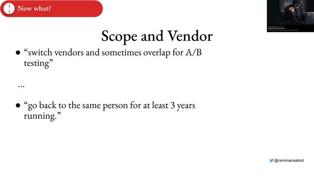 @ramimacisabird
Scope and Vendor
● “switch vendors and sometimes overlap for A/B
testing”
…
● “go back to the same person for at least 3 years
running.”
1
1
Now what?
