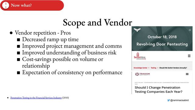 @ramimacisabird
Scope and Vendor
● Vendor repetition - Pros
■ Decreased ramp up time
■ Improved project management and comms
■ Improved understanding of business risk
■ Cost-savings possible on volume or
relationship
■ Expectation of consistency on performance
● Penetration Testing in the Financial Services Industry (2010)
1
1
Now what?
