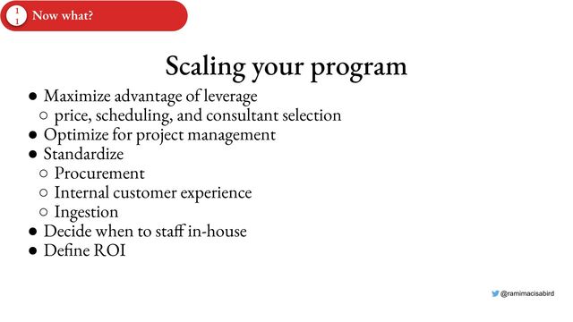 @ramimacisabird
Scaling your program
● Maximize advantage of leverage
○ price, scheduling, and consultant selection
● Optimize for project management
● Standardize
○ Procurement
○ Internal customer experience
○ Ingestion
● Decide when to staff in-house
● Define ROI
1
1
Now what?
