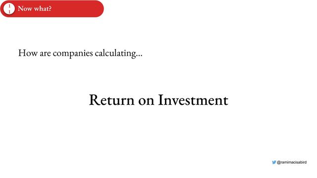 @ramimacisabird
Return on Investment
How are companies calculating…
1
1
Now what?

