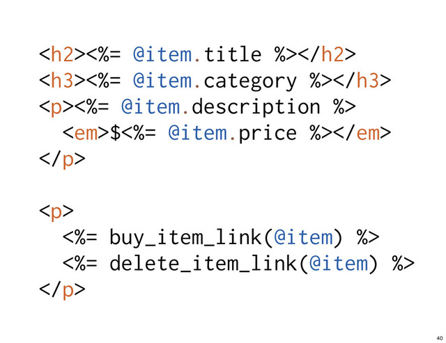 <h2><%= @item.title %></h2>
<h3><%= @item.category %></h3>
<p><%= @item.description %>
<em>$<%= @item.price %></em>
</p>
<p>
<%= buy_item_link(@item) %>
<%= delete_item_link(@item) %>
</p>
40

