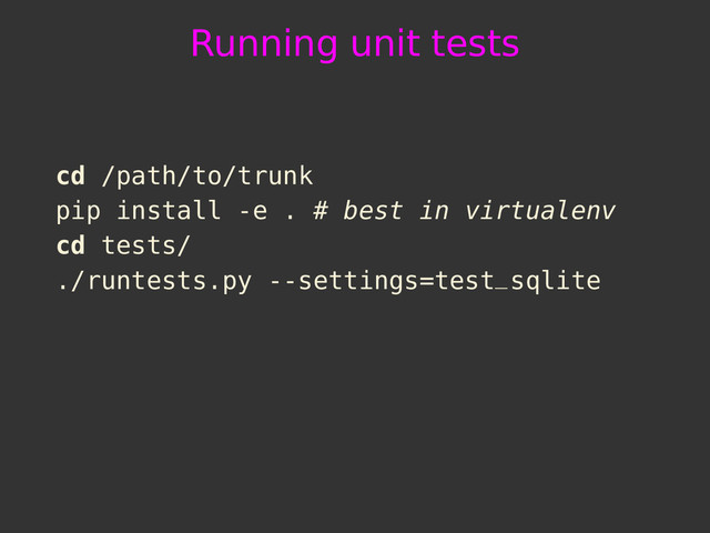 Running unit tests
cd /path/to/trunk
pip install -e . # best in virtualenv
cd tests/
./runtests.py --settings=test_sqlite
