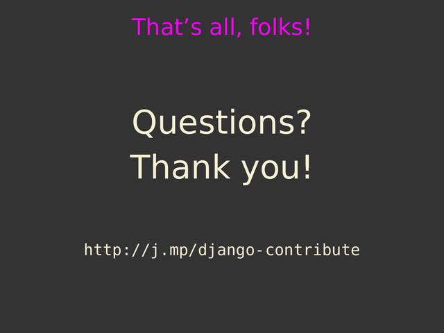 That’s all, folks!
Questions?
Thank you!
http://j.mp/django-contribute
