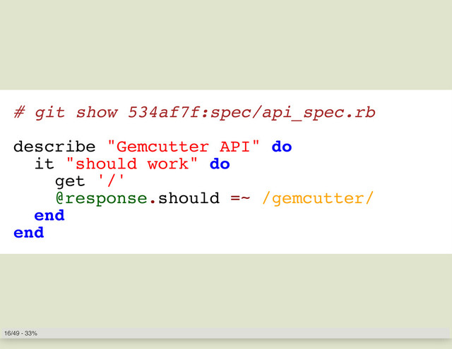 # git show 534af7f:spec/api_spec.rb
describe "Gemcutter API" do
it "should work" do
get '/'
@response.should =~ /gemcutter/
end
end
16/49 - 33%
