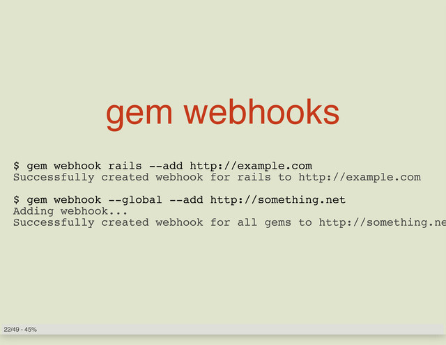 gem webhooks
$ gem webhook rails --add http://example.com
Successfully created webhook for rails to http://example.com
$ gem webhook --global --add http://something.net
Adding webhook...
Successfully created webhook for all gems to http://something.ne
22/49 - 45%
