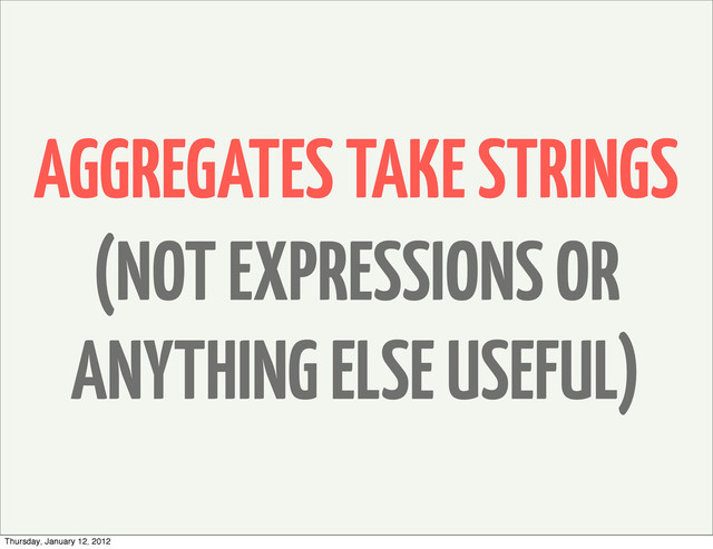 AGGREGATES TAKE STRINGS
(NOT EXPRESSIONS OR
ANYTHING ELSE USEFUL)
Thursday, January 12, 2012
