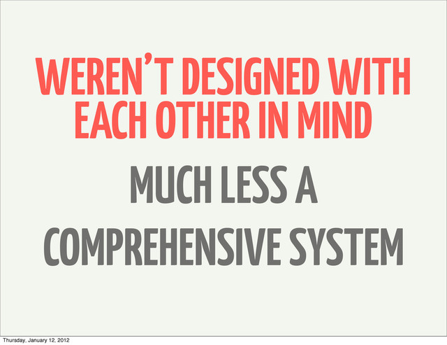 WEREN’T DESIGNED WITH
EACH OTHER IN MIND
MUCH LESS A
COMPREHENSIVE SYSTEM
Thursday, January 12, 2012
