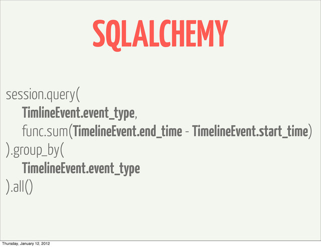 SQLALCHEMY
session.query(
TimlineEvent.event_type,
func.sum(TimelineEvent.end_time - TimelineEvent.start_time)
).group_by(
TimelineEvent.event_type
).all()
Thursday, January 12, 2012
