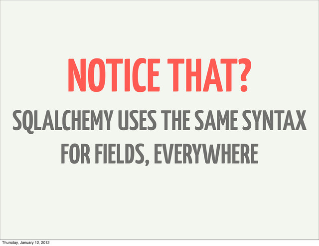 NOTICE THAT?
SQLALCHEMY USES THE SAME SYNTAX
FOR FIELDS, EVERYWHERE
Thursday, January 12, 2012
