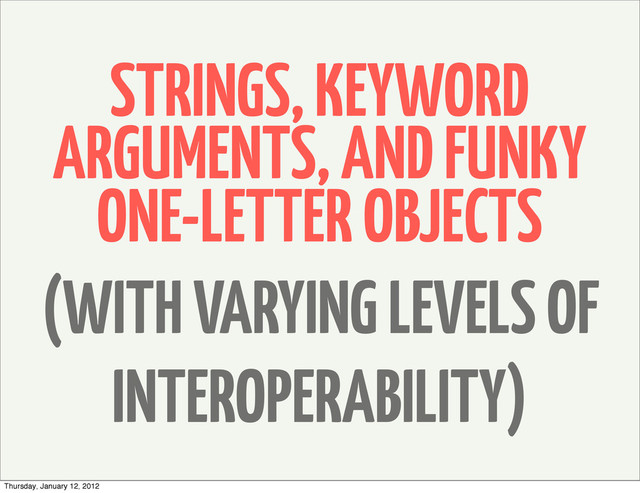 STRINGS, KEYWORD
ARGUMENTS, AND FUNKY
ONE-LETTER OBJECTS
(WITH VARYING LEVELS OF
INTEROPERABILITY)
Thursday, January 12, 2012
