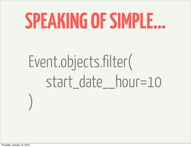 SPEAKING OF SIMPLE...
Event.objects.filter(
start_date__hour=10
)
Thursday, January 12, 2012
