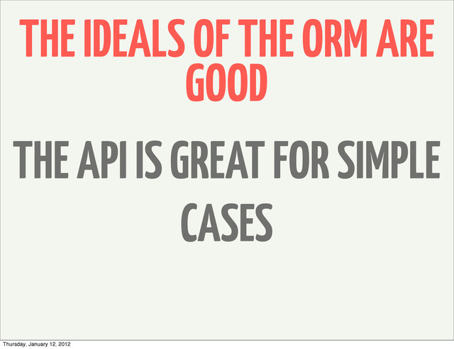 THE IDEALS OF THE ORM ARE
GOOD
THE API IS GREAT FOR SIMPLE
CASES
Thursday, January 12, 2012
