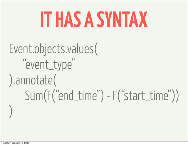 IT HAS A SYNTAX
Event.objects.values(
“event_type”
).annotate(
Sum(F(“end_time”) - F(“start_time”))
)
Thursday, January 12, 2012
