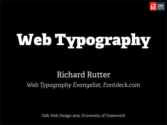 Web Typography
Richard Rutter
Web Typography Evangelist, Fontdeck.com
Talk Web Design 2012, University of Greenwich

