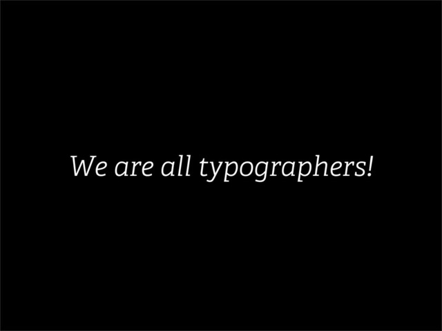 We are all typographers!
