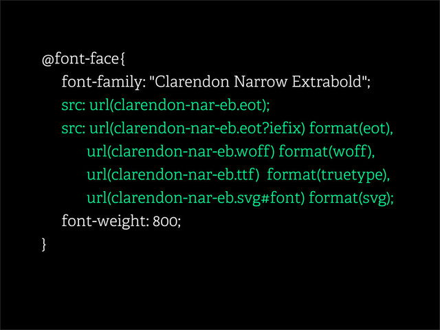 @font-face {
font-family: "Clarendon Narrow Extrabold";
src: url(clarendon-nar-eb.eot);
src: url(clarendon-nar-eb.eot?iefix) format(eot),
url(clarendon-nar-eb.woff) format(woff),
url(clarendon-nar-eb.ttf) format(truetype),
url(clarendon-nar-eb.svg#font) format(svg);
font-weight: 800;
}
