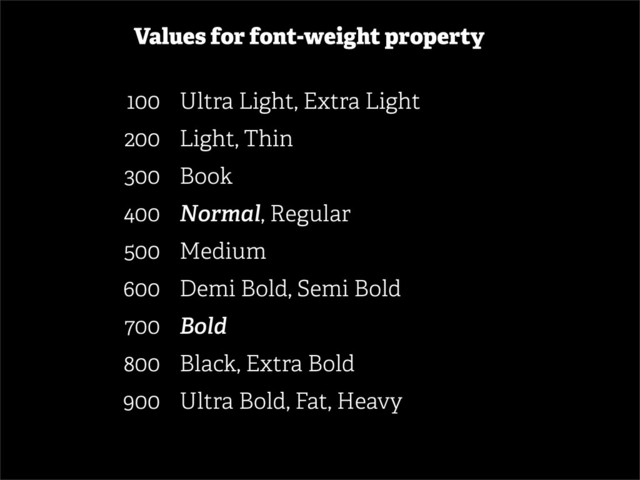 100 Ultra Light, Extra Light
200 Light, Thin
300 Book
400 Normal, Regular
500 Medium
600 Demi Bold, Semi Bold
700 Bold
800 Black, Extra Bold
900 Ultra Bold, Fat, Heavy
Values for font-weight property
